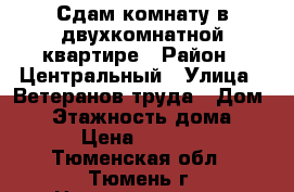 Сдам комнату в двухкомнатной квартире › Район ­ Центральный › Улица ­ Ветеранов труда › Дом ­ 7 › Этажность дома ­ 9 › Цена ­ 7 000 - Тюменская обл., Тюмень г. Недвижимость » Квартиры аренда   . Тюменская обл.,Тюмень г.